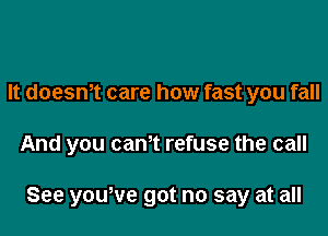 It doesm care how fast you fall

And you can't refuse the call

See yowve got no say at all