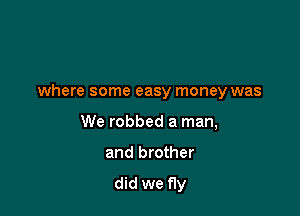 where some easy money was

We robbed a man,
and brother

did we fly