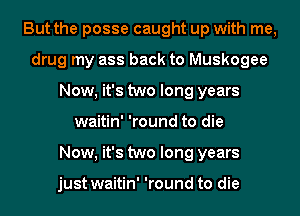 But the posse caught up with me,
drug my ass back to Muskogee
Now, it's two long years
waitin' 'round to die
Now, it's two long years

just waitin' 'round to die