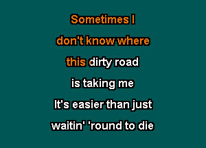Sometimes I

don't know where
this dirty road

is taking me
It's easier thanjust

waitin' 'round to die