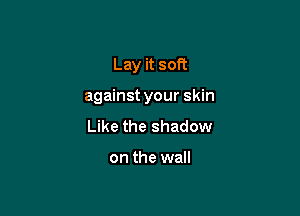 Lay it soft

against your skin

Like the shadow

on the wall