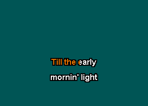 Till the early

mornin' light