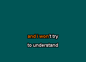 and i won't try

to understand