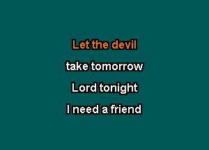 Let the devil

take tomorrow

Lord tonight

lneed afriend
