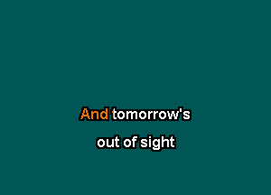 And tomorrow's

out of sight