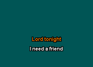 Lord tonight

I need a friend