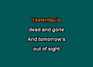 Yesterday is
dead and gone

And tomorrow's

out of sight