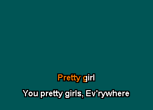 Pretty girl

You pretty girls, Ev'rywhere