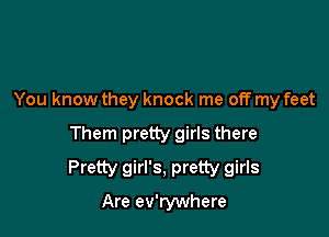 You know they knock me off my feet

Them pretty girls there

Pretty girl's, pretty girls
Are ev'rywhere