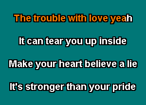 The trouble with love yeah
It can tear you up inside
Make your heart believe a lie

It's stronger than your pride
