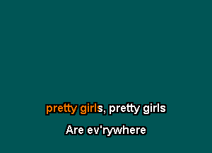 pretty girls, pretty girls
Are ev'rywhere