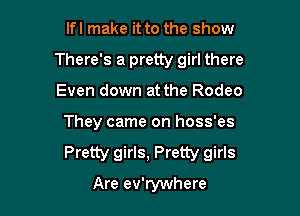 lfl make it to the show

There's a pretty girl there

Even down at the Rodeo
They came on hoss'es
Pretty girls, Pretty girls

Are ev'rywhere