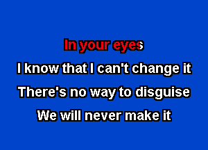 In your eyes
I know that I can't change it

There's no way to disguise

We will never make it