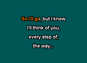 So I'll go, butl know
I'll think ofyou,

every step of,

the way...