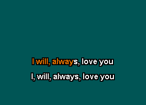I will, always, love you

I, will, always. love you