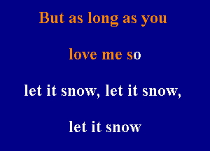 But as long as you

love me so
let it snow, let it snow,

let it snow