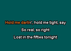 Hold me darlin', hold me tight, say

80 real, so right

Lost in the times tonight