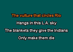 The vulture that circles Rio

Hangs in this L.A. sky

The blankets they give the Indians

Only make them die