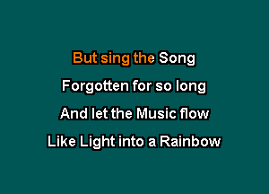 But sing the Song

Forgotten for so long

And let the Music flow
Like Light into a Rainbow