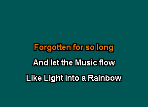 Forgotten for so long

And let the Music flow
Like Light into a Rainbow