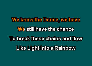 We know the Dance, we have

We still have the chance
To break these chains and flow

Like Light into a Rainbow