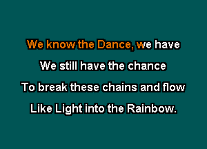 We know the Dance, we have

We still have the chance
To break these chains and flow

Like Light into the Rainbow.