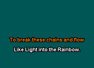 To break these chains and flow

Like Light into the Rainbow.