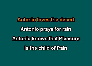 Antonio loves the desert

Antonio prays for rain

Antonio knows that Pleasure
Is the child of Pain