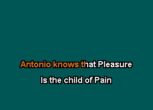 Antonio knows that Pleasure
Is the child of Pain