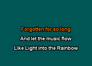 Forgotten for so long

And let the music flow

Like Light into the Rainbow