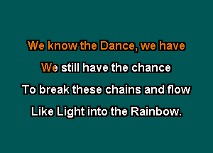 We know the Dance, we have

We still have the chance
To break these chains and flow

Like Light into the Rainbow.