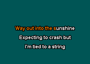 Way out into the sunshine

Expecting to crash but

I'm tied to a string