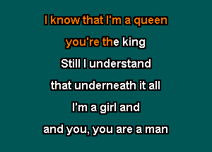 lknow that I'm a queen

you're the king
Still I understand
that underneath it all
I'm a girl and

and you, you are a man