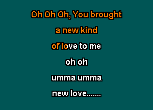 Oh Oh Oh, You brought

a new kind
oflove to me
oh oh
umma umma

new love .......