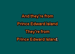 And they're from

Prince Edward Island

They're from

Prince Edward Island.