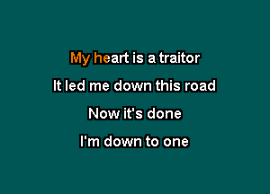 My heart is a traitor

It led me down this road
Now it's done

I'm down to one