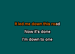 It led me down this road

Now it's done

I'm down to one