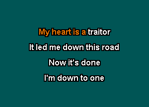 My heart is a traitor

It led me down this road
Now it's done

I'm down to one