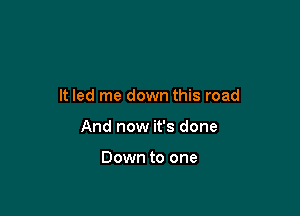 It led me down this road

And now it's done

Down to one