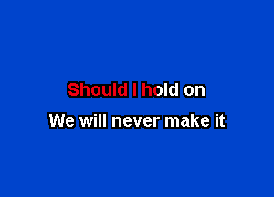 Should I hold on

We will never make it