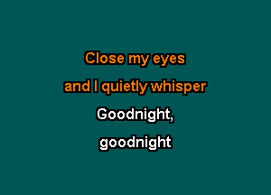 Close my eyes

and I quietly whisper

Goodnight,
goodnight