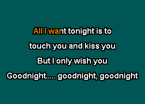 All I want tonight is to
touch you and kiss you

But I only wish you

Goodnight ..... goodnight,goodnight