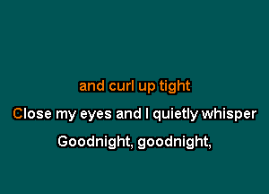 and curl up tight

Close my eyes and I quietly whisper

Goodnight, goodnight,