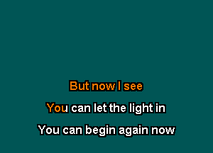 But now I see

You can let the light in

You can begin again now