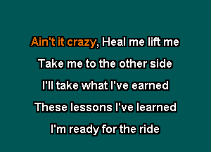 Ain't it crazy, Heal me lift me
Take me to the other side
I'll take what I've earned

These lessons I've learned

I'm ready for the ride