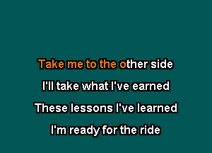 Take me to the other side
I'll take what I've earned

These lessons I've learned

I'm ready for the ride