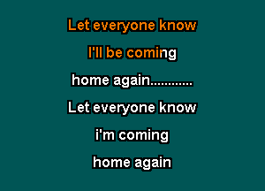 Let everyone know
I'll be coming

home again ............

Let everyone know

i'm coming

home again