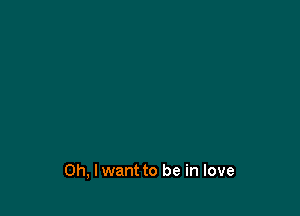 Oh, I want to be in love