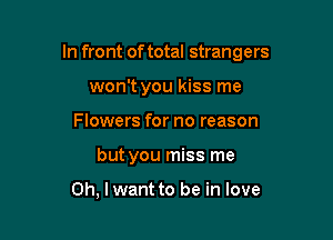 In front of total strangers

won't you kiss me
Flowers for no reason
but you miss me

Oh, lwant to be in love