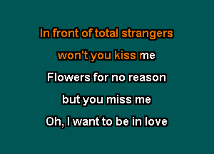 In front of total strangers

won't you kiss me
Flowers for no reason
but you miss me

Oh, lwant to be in love